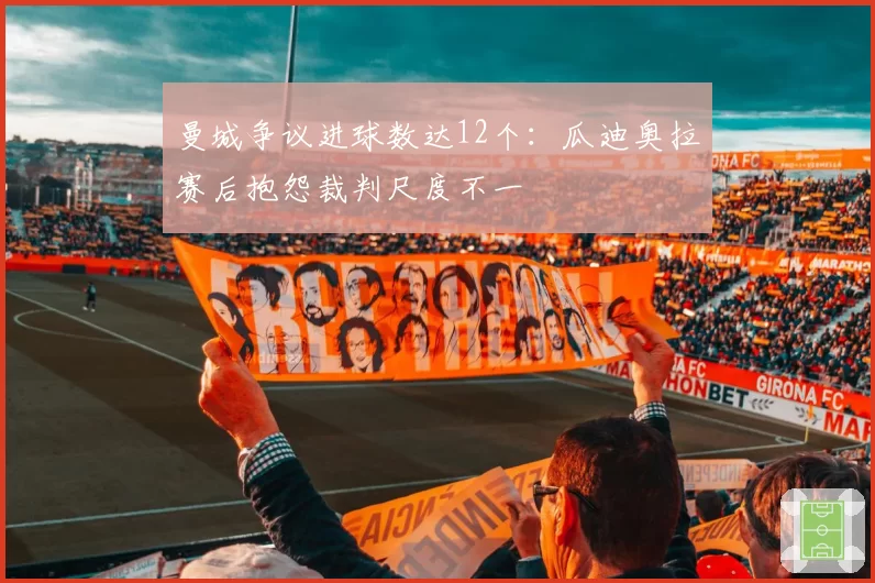 曼城争议进球数达12个：瓜迪奥拉赛后抱怨裁判尺度不一