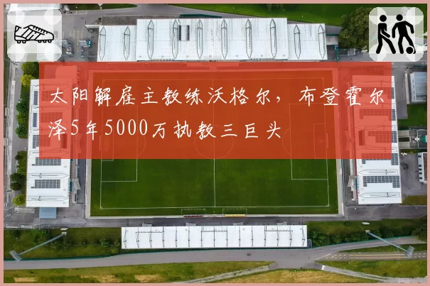 太阳解雇主教练沃格尔，布登霍尔泽5年5000万执教三巨头
