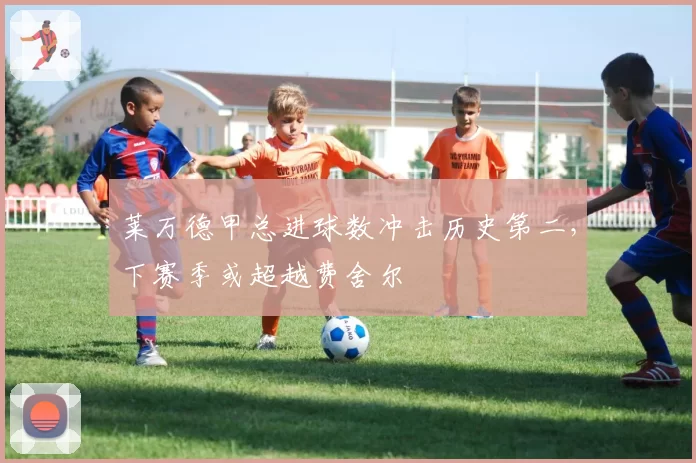 莱万德甲总进球数冲击历史第二，下赛季或超越费舍尔