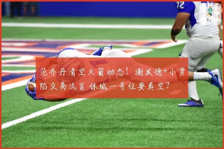范乔丹清空火箭动态!谢泼德+小贾陷交易流言 休城一号位要真空?