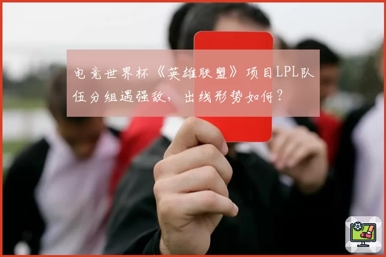 电竞世界杯《英雄联盟》项目LPL队伍分组遇强敌,出线形势如何?