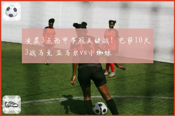凌晨3点西甲争冠关键战！巴萨10天3战马竞 亚马尔vs小蜘蛛