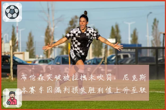 布伦森突破被拉拽未吹罚，尼克斯本赛季因漏判损失胜利值上升至联盟第四