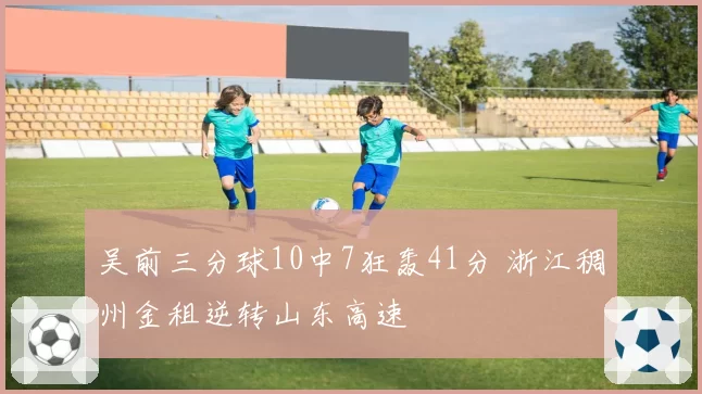 吴前三分球10中7狂轰41分 浙江稠州金租逆转山东高速