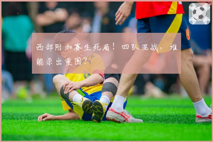 西部附加赛生死局！四队混战，谁能杀出重围？