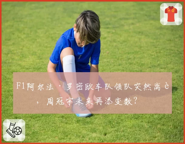 F1阿尔法·罗密欧车队领队突然离职，周冠宇未来再添变数？