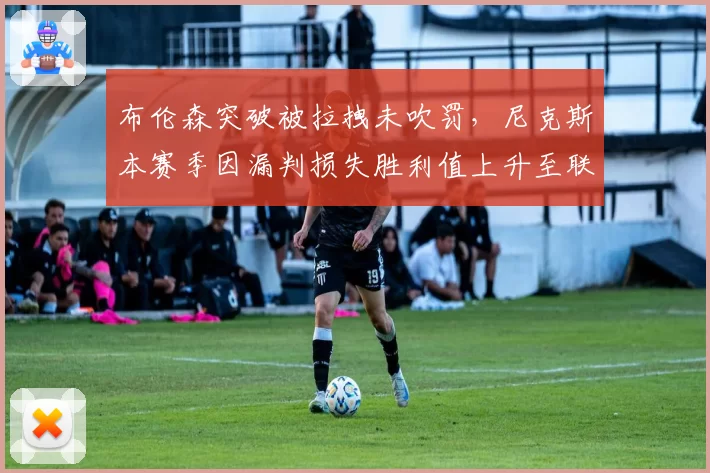 布伦森突破被拉拽未吹罚，尼克斯本赛季因漏判损失胜利值上升至联盟第四