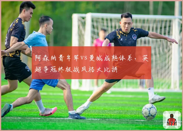 阿森纳青年军vs曼城成熟体系，英超争冠终极战风格大比拼