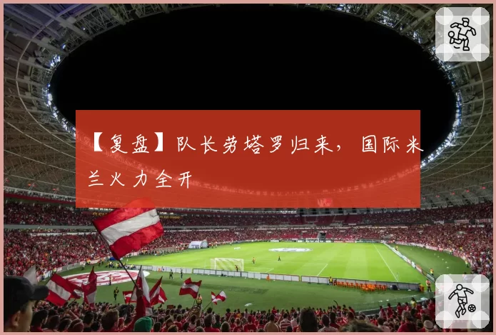 【复盘】队长劳塔罗归来，国际米兰火力全开