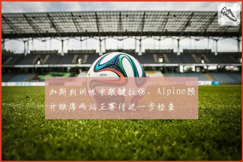 加斯利训练中跟腱拉伤，Alpine预计缺席两站正赛待进一步检查