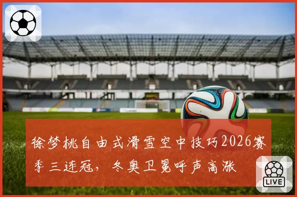 徐梦桃自由式滑雪空中技巧2026赛季三连冠，冬奥卫冕呼声高涨