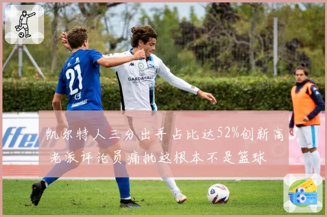 凯尔特人三分出手占比达52%创新高 老派评论员痛批这根本不是篮球