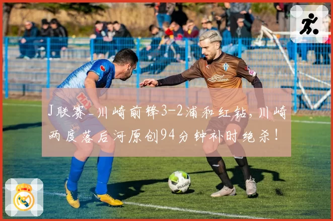 J联赛_川崎前锋3-2浦和红钻,川崎两度落后河原创94分钟补时绝杀！