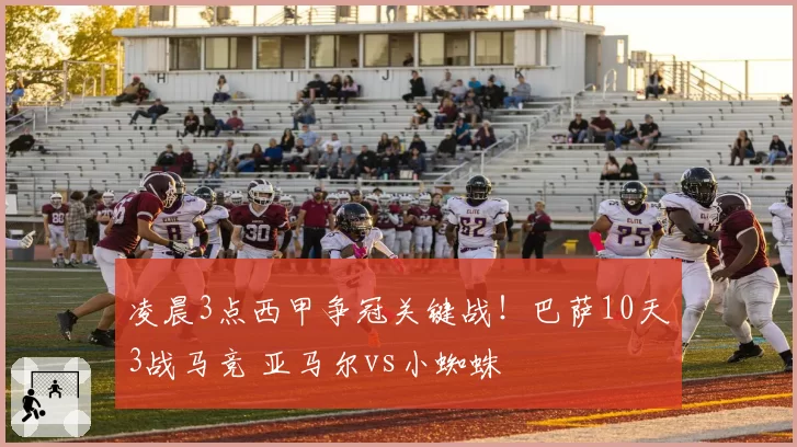 凌晨3点西甲争冠关键战!巴萨10天3战马竞 亚马尔vs小蜘蛛