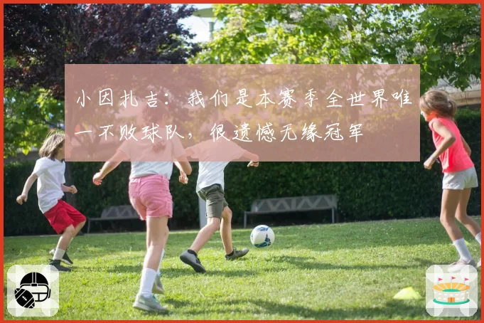 小因扎吉：我们是本赛季全世界唯一不败球队，很遗憾无缘冠军