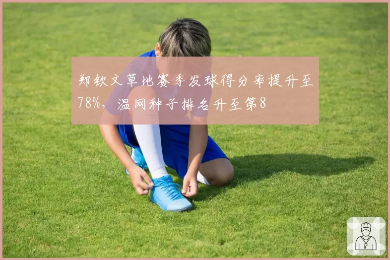 郑钦文草地赛季发球得分率提升至78%，温网种子排名升至第8