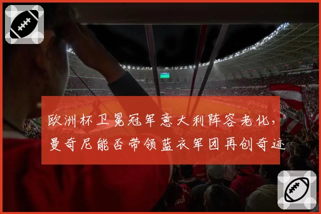 欧洲杯卫冕冠军意大利阵容老化，曼奇尼能否带领蓝衣军团再创奇迹？