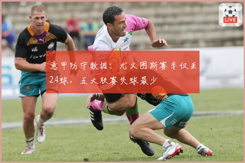 意甲防守数据:尤文图斯赛季仅丢24球,五大联赛失球最少
