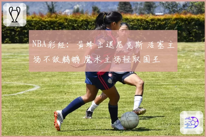 NBA彩经：黄蜂击退尼克斯 活塞主场不敌鹈鹕 魔术主场轻取国王