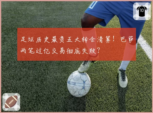 足坛历史最贵五大转会清算！巴萨两笔过亿交易彻底失败？