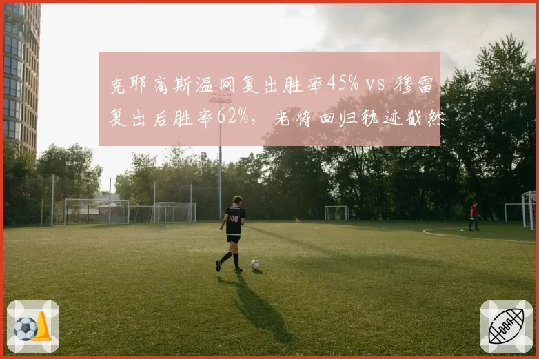 克耶高斯温网复出胜率45% vs 穆雷复出后胜率62%，老将回归轨迹截然不同