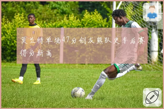 莫兰特单场47分创灰熊队史季后赛得分新高