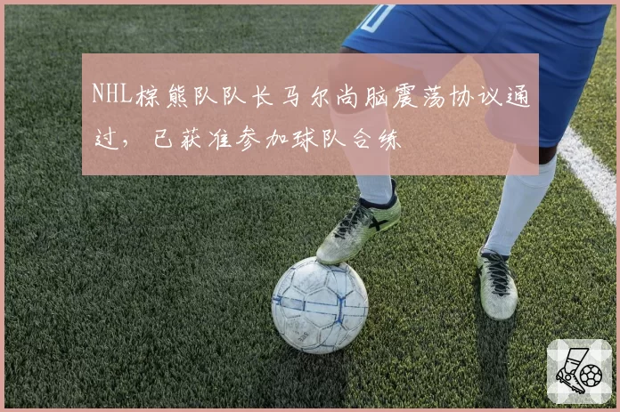 NHL棕熊队队长马尔尚脑震荡协议通过，已获准参加球队合练