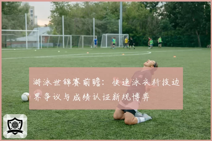 游泳世锦赛前瞻:快速泳衣科技边界争议与成绩认证新规博弈