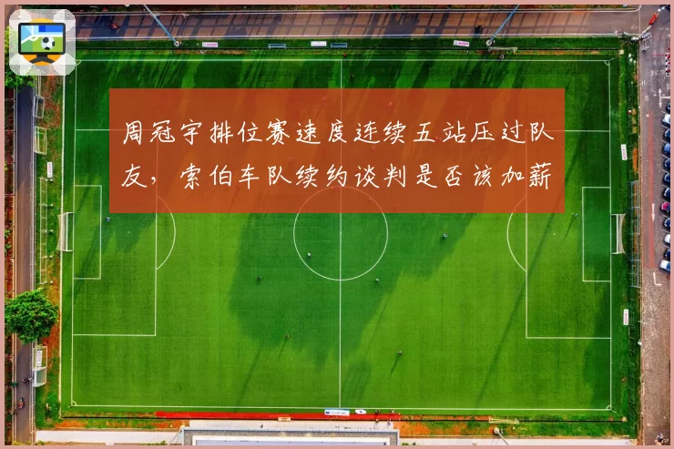 周冠宇排位赛速度连续五站压过队友，索伯车队续约谈判是否该加薪？