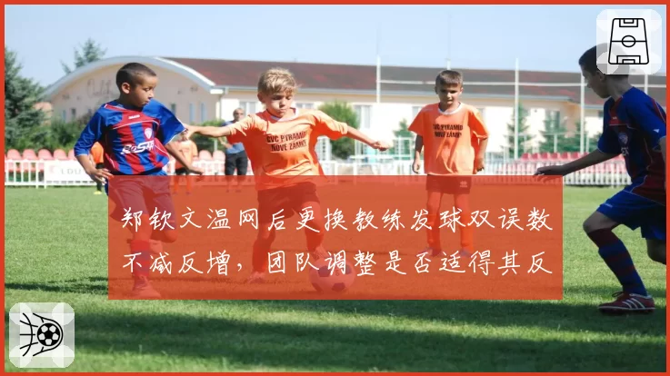 郑钦文温网后更换教练发球双误数不减反增，团队调整是否适得其反？