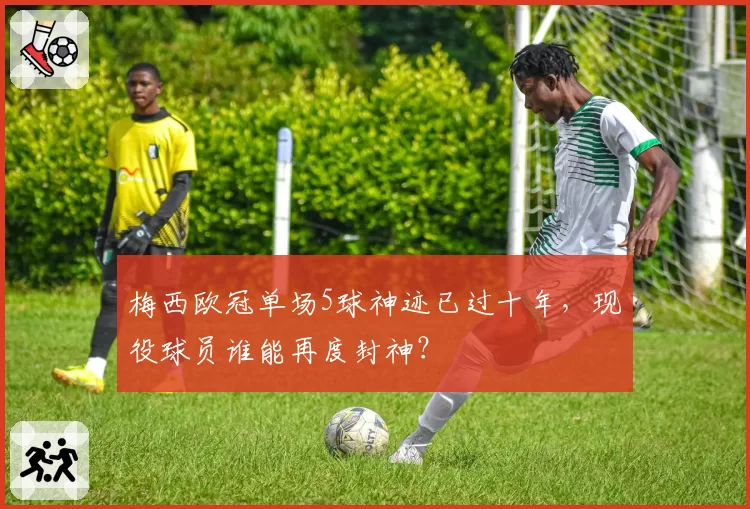 梅西欧冠单场5球神迹已过十年，现役球员谁能再度封神？