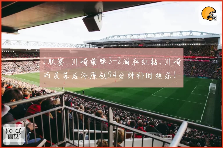 J联赛_川崎前锋3-2浦和红钻,川崎两度落后河原创94分钟补时绝杀！