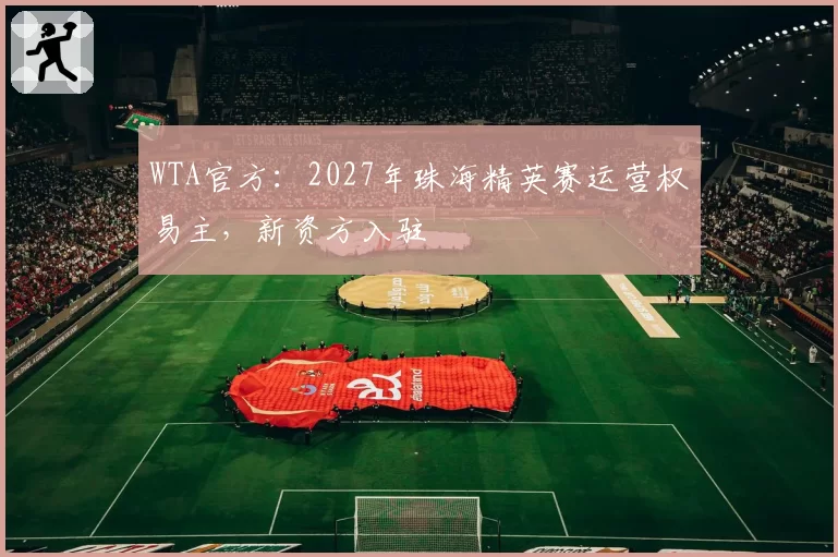 WTA官方:2027年珠海精英赛运营权易主,新资方入驻