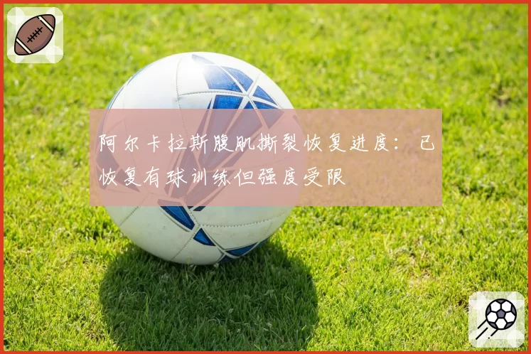阿尔卡拉斯腹肌撕裂恢复进度：已恢复有球训练但强度受限