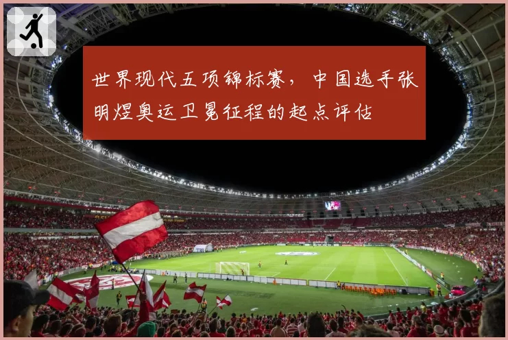 世界现代五项锦标赛，中国选手张明煜奥运卫冕征程的起点评估