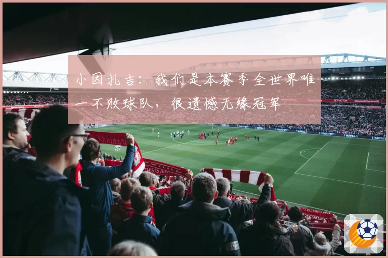 小因扎吉：我们是本赛季全世界唯一不败球队，很遗憾无缘冠军