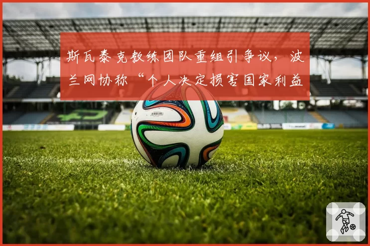 斯瓦泰克教练团队重组引争议，波兰网协称“个人决定损害国家利益”