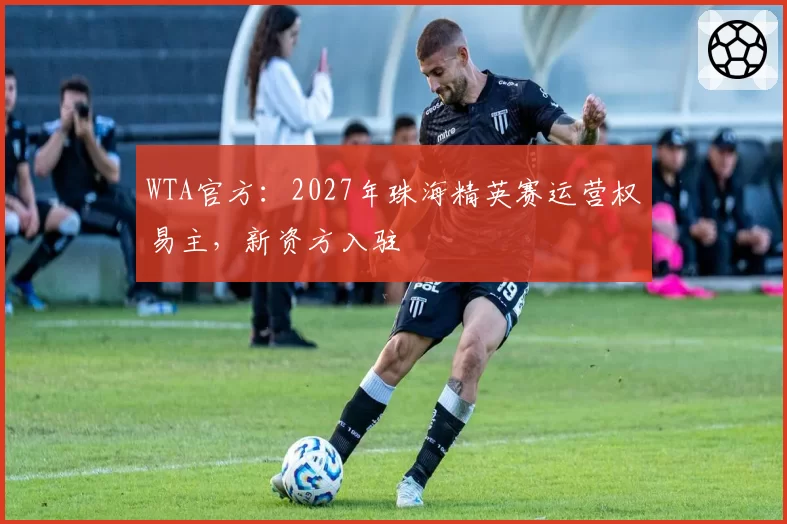 WTA官方：2027年珠海精英赛运营权易主，新资方入驻