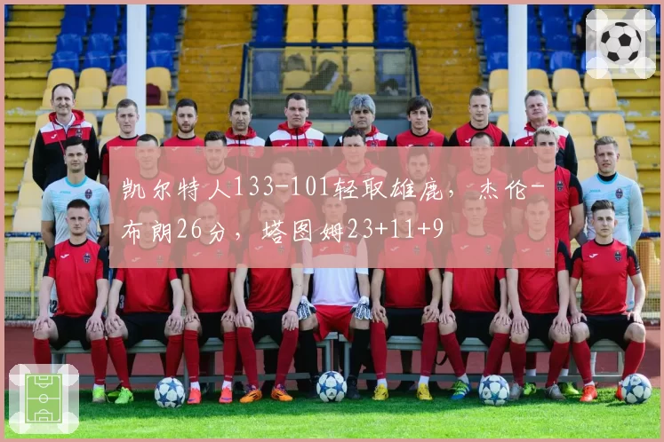 凯尔特人133-101轻取雄鹿，杰伦-布朗26分，塔图姆23+11+9