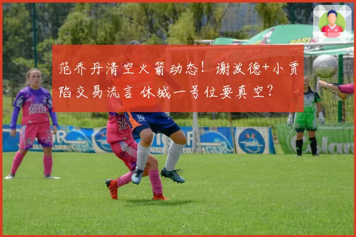 范乔丹清空火箭动态!谢泼德+小贾陷交易流言 休城一号位要真空?