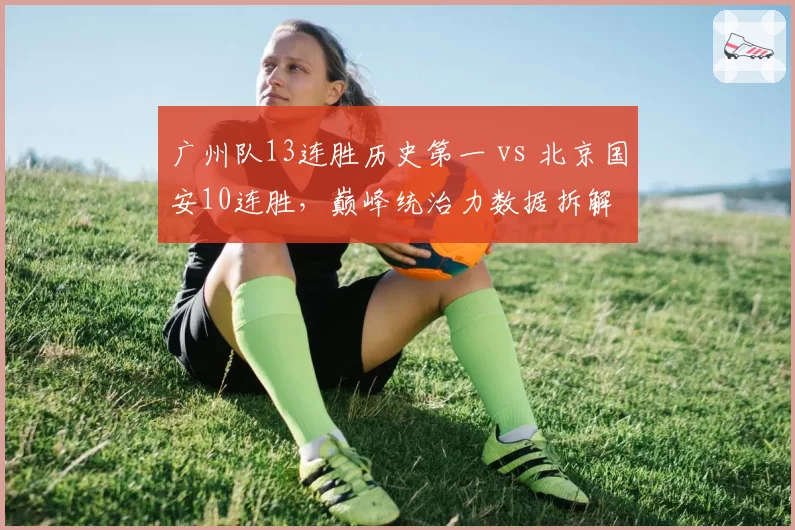 广州队13连胜历史第一 vs 北京国安10连胜，巅峰统治力数据拆解