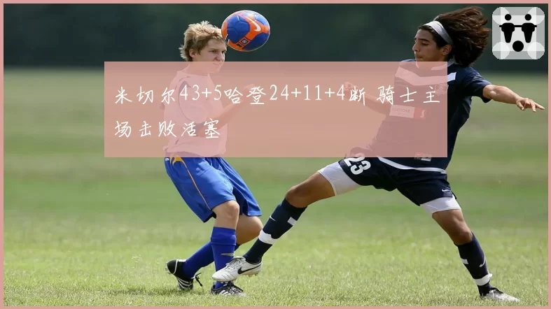 米切尔43+5哈登24+11+4断 骑士主场击败活塞