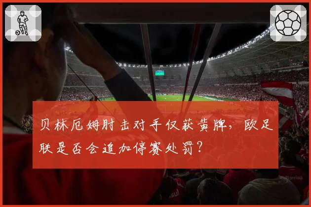 贝林厄姆肘击对手仅获黄牌，欧足联是否会追加停赛处罚？