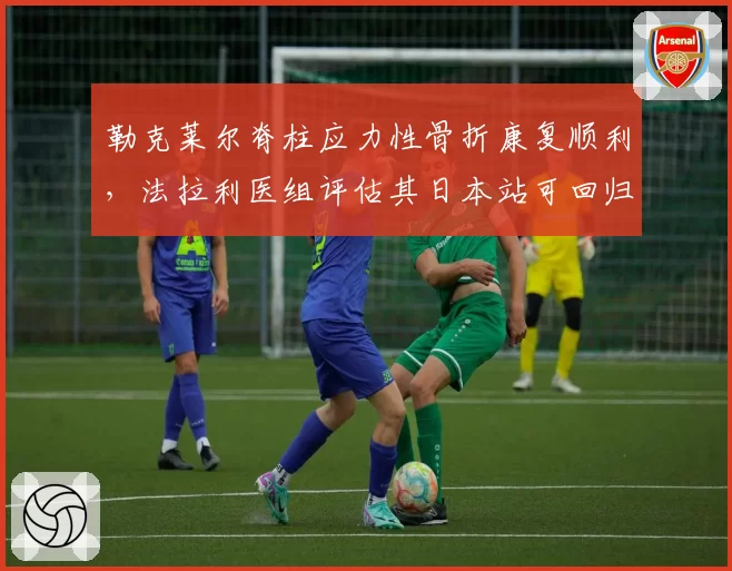 勒克莱尔脊柱应力性骨折康复顺利，法拉利医组评估其日本站可回归赛道