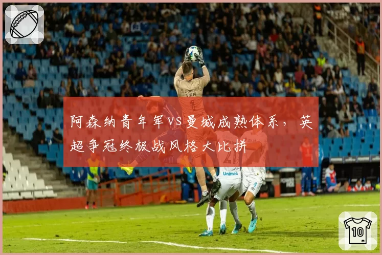阿森纳青年军vs曼城成熟体系，英超争冠终极战风格大比拼