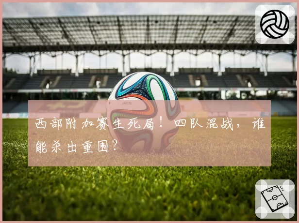 西部附加赛生死局！四队混战，谁能杀出重围？