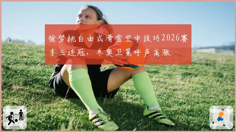 徐梦桃自由式滑雪空中技巧2026赛季三连冠，冬奥卫冕呼声高涨