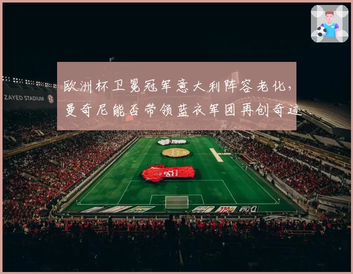 欧洲杯卫冕冠军意大利阵容老化，曼奇尼能否带领蓝衣军团再创奇迹？