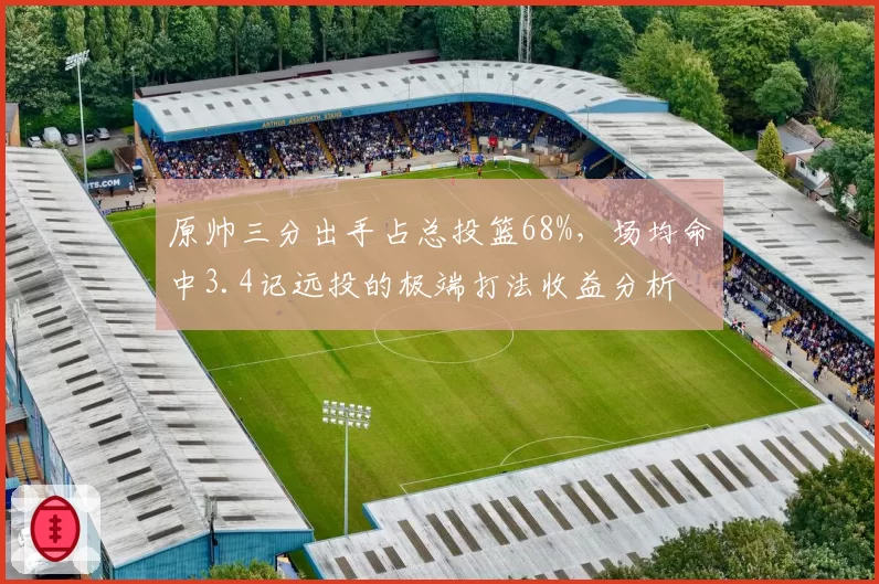 原帅三分出手占总投篮68%，场均命中3.4记远投的极端打法收益分析