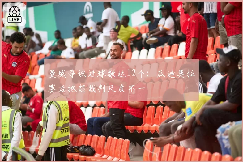 曼城争议进球数达12个：瓜迪奥拉赛后抱怨裁判尺度不一